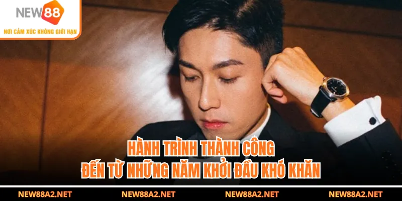 Hành trình thành công đến từ những năm khởi đầu khó khăn